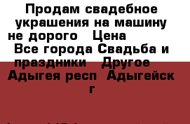 Продам свадебное украшения на машину не дорого › Цена ­ 3 000 - Все города Свадьба и праздники » Другое   . Адыгея респ.,Адыгейск г.
